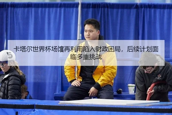 ka-ta-er-shi-jie-bei-chang-guan-zai-li-yong-xian-ru-cai-zheng-kun-ju-hou-xu-ji-hua-mian-lin-duo-zhong-tiao-zhan-2-219.jpg
