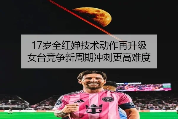 17岁全红婵技术动作再升级 女台竞争新周期冲刺更高难度