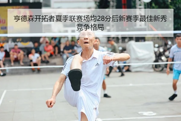 亨德森开拓者夏季联赛场均28分后新赛季最佳新秀竞争格局