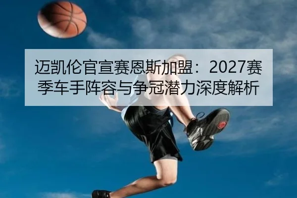 迈凯伦官宣赛恩斯加盟：2027赛季车手阵容与争冠潜力深度解析
